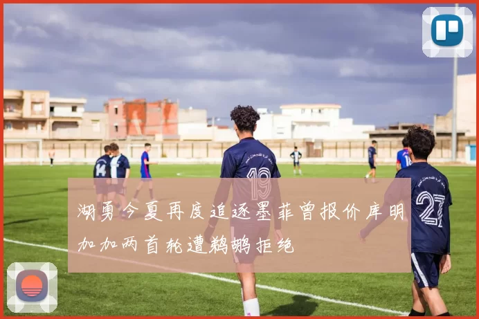 湖勇今夏再度追逐墨菲曾报价库明加加两首轮遭鹈鹕拒绝