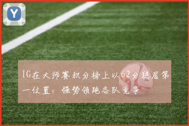IG在大师赛积分榜上以62分稳居第一位置，强势领跑各队竞争