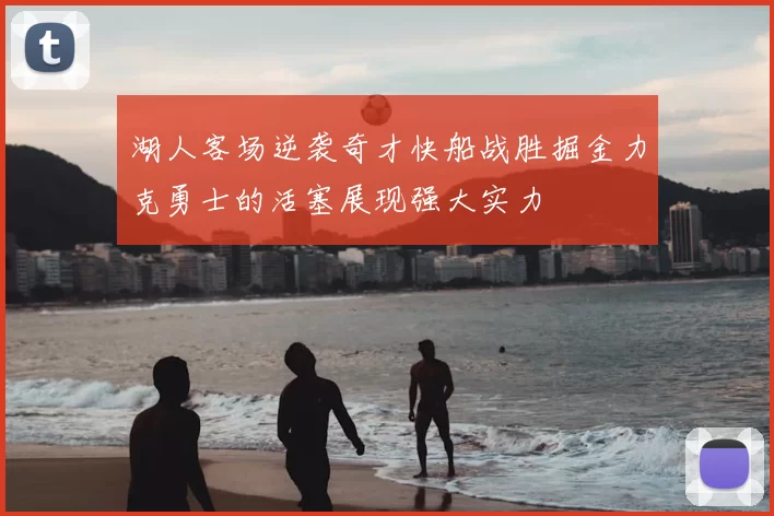 湖人客场逆袭奇才快船战胜掘金力克勇士的活塞展现强大实力