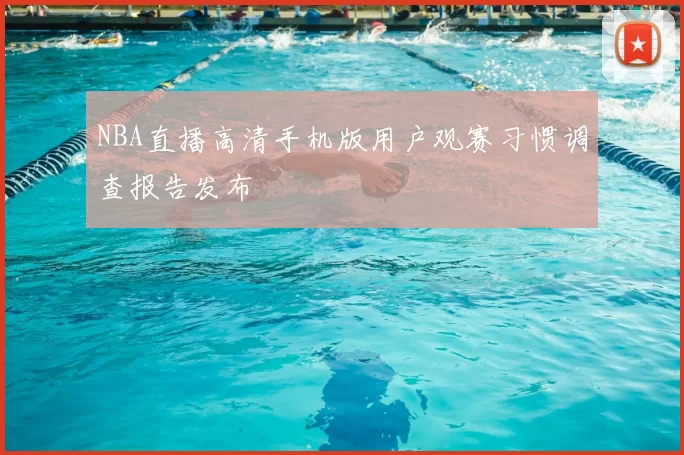 NBA直播高清手机版用户观赛习惯调查报告发布
