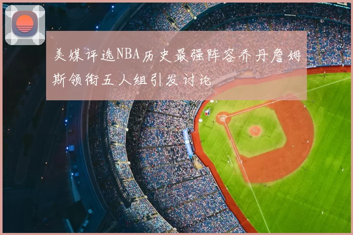 美媒评选NBA历史最强阵容乔丹詹姆斯领衔五人组引发讨论
