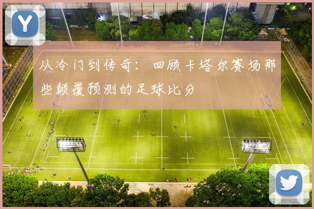 从冷门到传奇:回顾卡塔尔赛场那些颠覆预测的足球比分