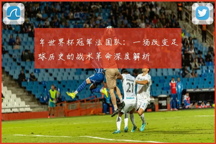 年世界杯冠军法国队:一场改变足球历史的战术革命深度解析