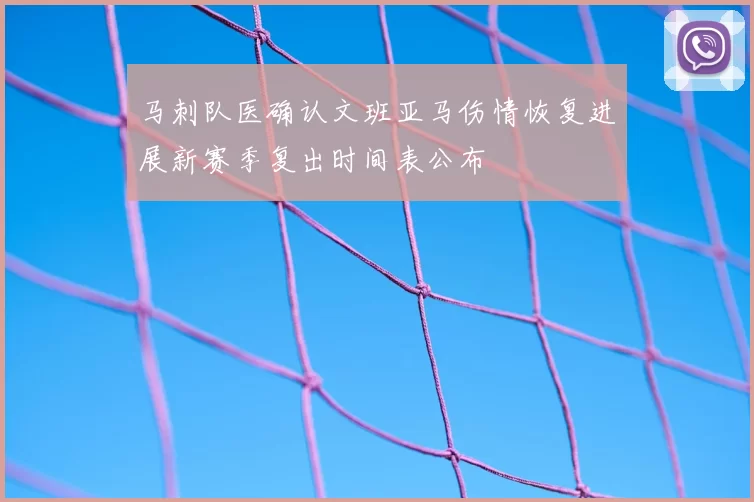 马刺队医确认文班亚马伤情恢复进展新赛季复出时间表公布