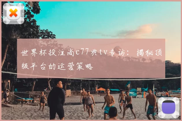 世界杯投注尚c77典tv专访:揭秘顶级平台的运营策略