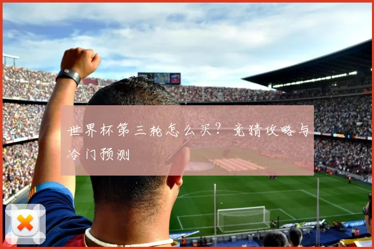 世界杯第三轮怎么买?竞猜攻略与冷门预测