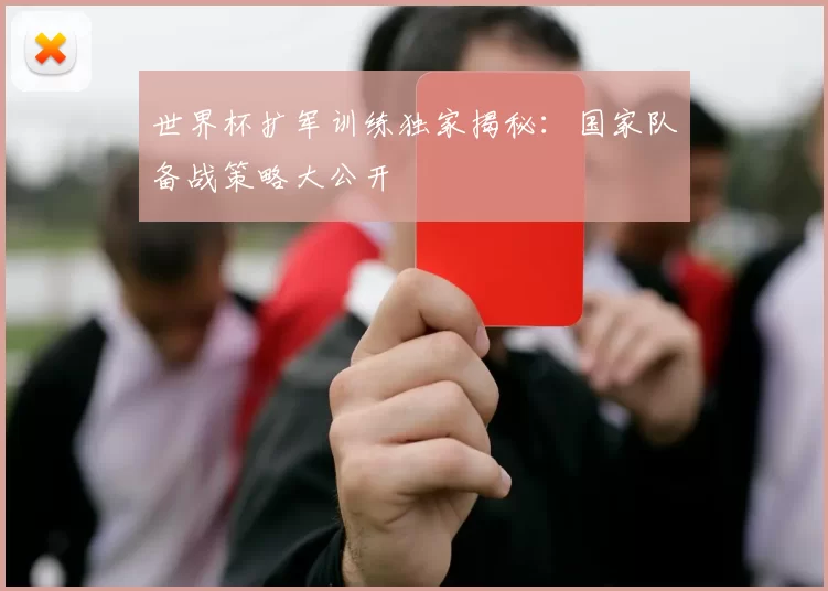 世界杯扩军训练独家揭秘:国家队备战策略大公开