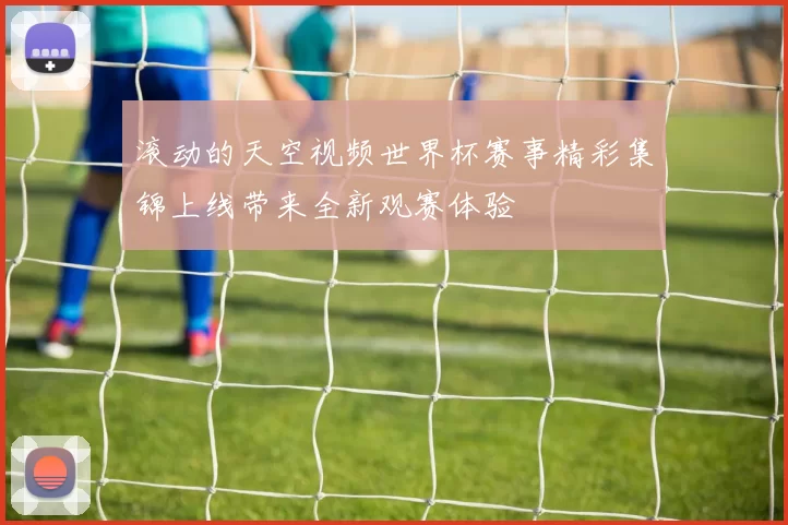 滚动的天空视频世界杯赛事精彩集锦上线带来全新观赛体验