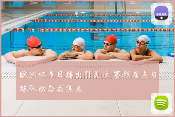 欧洲杯节目播出引关注 赛程看点与球队动态成焦点