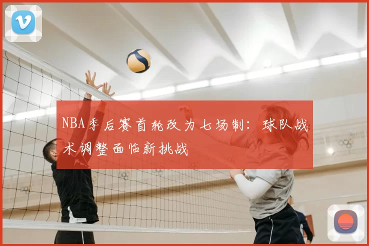 NBA季后赛首轮改为七场制：球队战术调整面临新挑战
