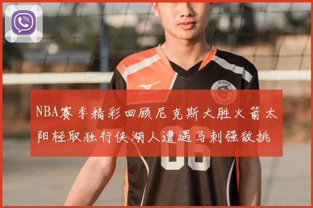 NBA赛季精彩回顾尼克斯大胜火箭太阳轻取独行侠湖人遭遇马刺强敌挑战