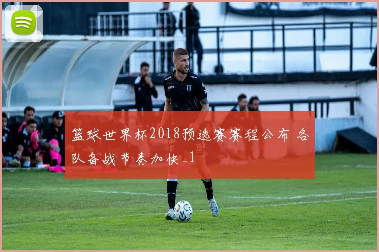 篮球世界杯2018预选赛赛程公布 各队备战节奏加快_1