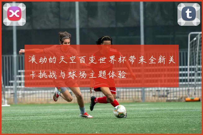 滚动的天空百变世界杯带来全新关卡挑战与球场主题体验