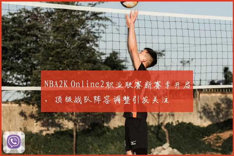 NBA2K Online2职业联赛新赛季开启，顶级战队阵容调整引发关注
