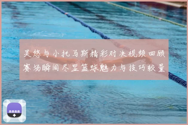 吴悠与小托马斯精彩对决视频回顾赛场瞬间尽显篮球魅力与技巧较量