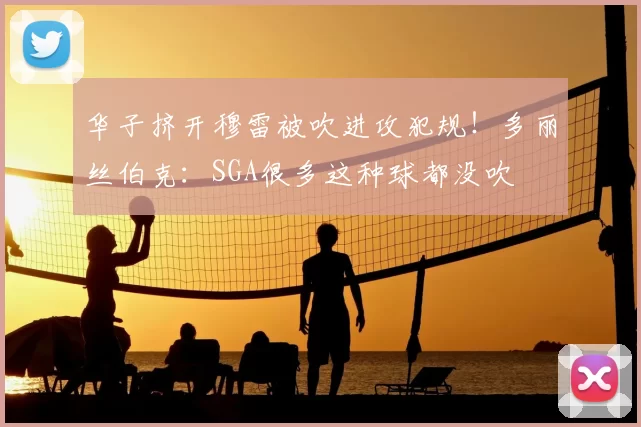 华子挤开穆雷被吹进攻犯规!多丽丝伯克:SGA很多这种球都没吹