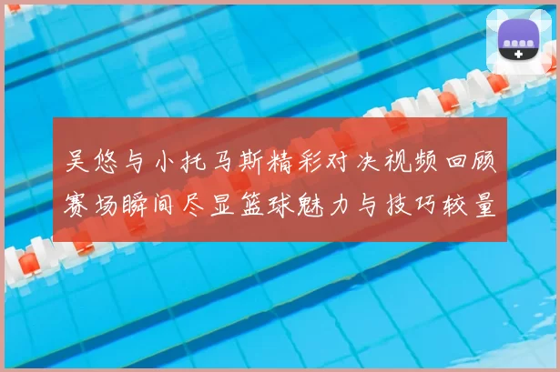 吴悠与小托马斯精彩对决视频回顾赛场瞬间尽显篮球魅力与技巧较量