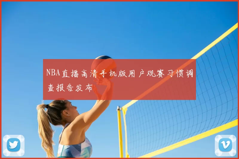 NBA直播高清手机版用户观赛习惯调查报告发布