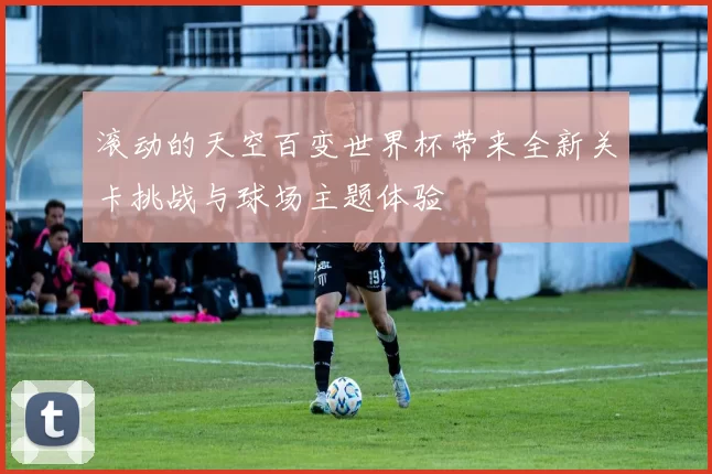 滚动的天空百变世界杯带来全新关卡挑战与球场主题体验