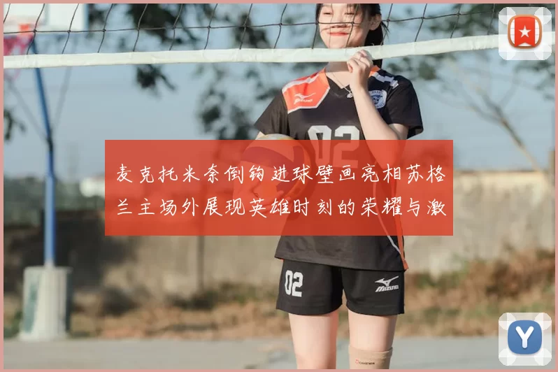 麦克托米奈倒钩进球壁画亮相苏格兰主场外展现英雄时刻的荣耀与激情