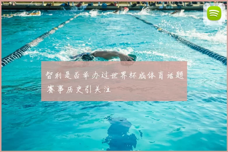 智利是否举办过世界杯成体育话题 赛事历史引关注