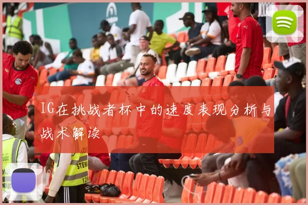 IG在挑战者杯中的速度表现分析与战术解读