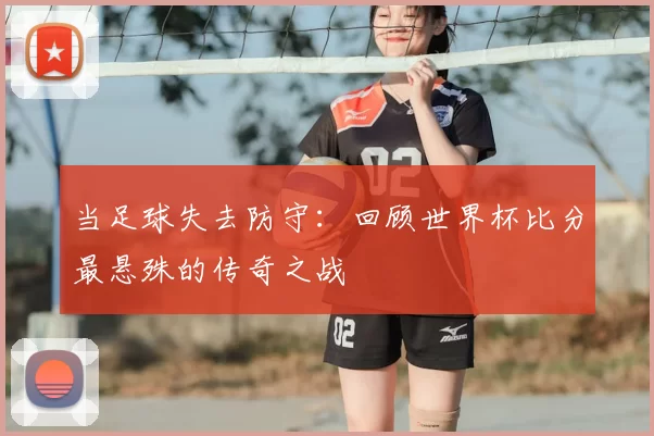 当足球失去防守:回顾世界杯比分最悬殊的传奇之战