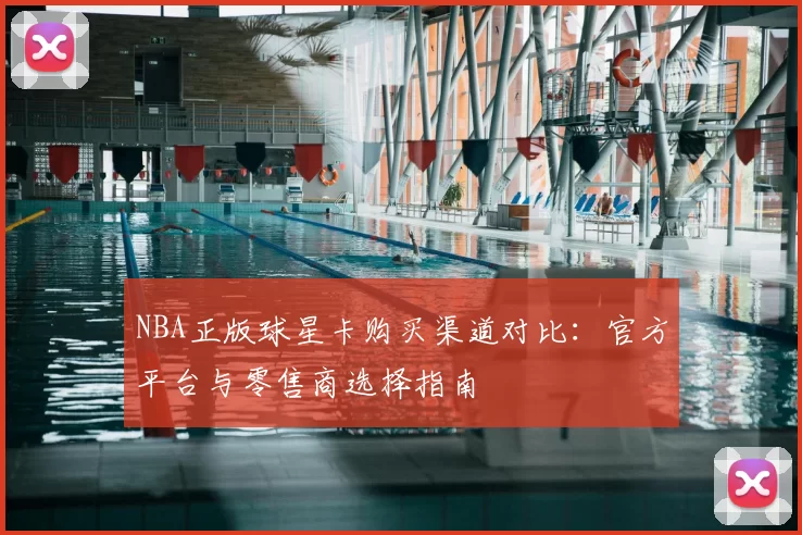 NBA正版球星卡购买渠道对比：官方平台与零售商选择指南