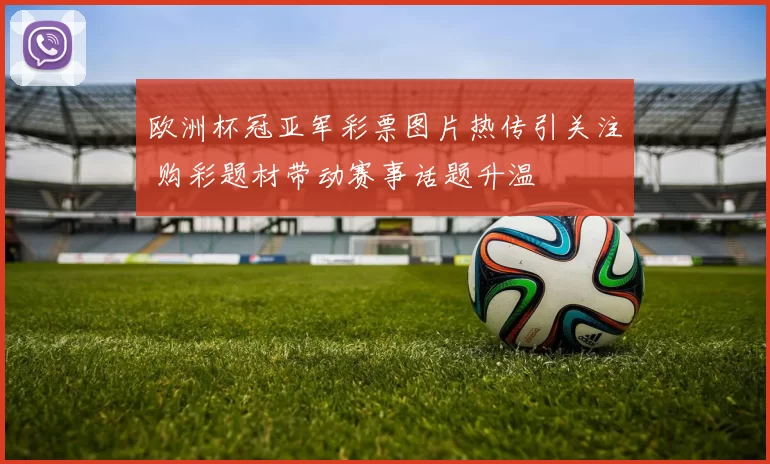 欧洲杯冠亚军彩票图片热传引关注 购彩题材带动赛事话题升温