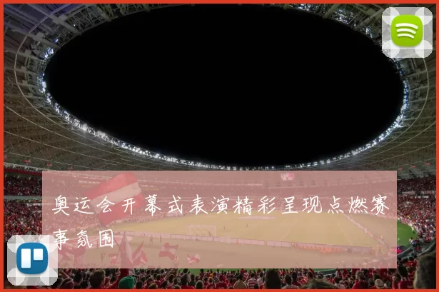 奥运会开幕式表演精彩呈现点燃赛事氛围