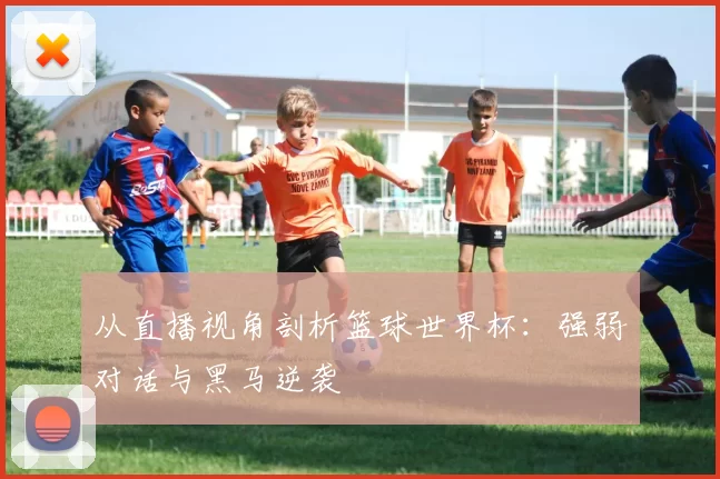 从直播视角剖析篮球世界杯:强弱对话与黑马逆袭