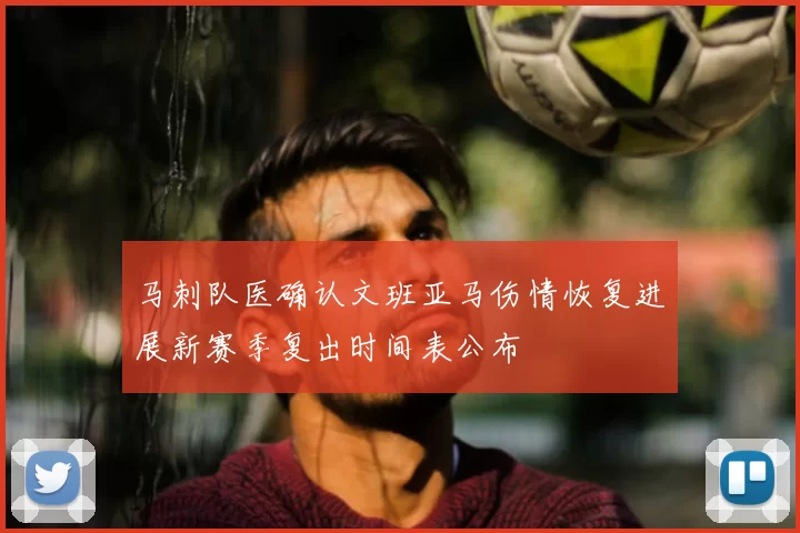 马刺队医确认文班亚马伤情恢复进展新赛季复出时间表公布