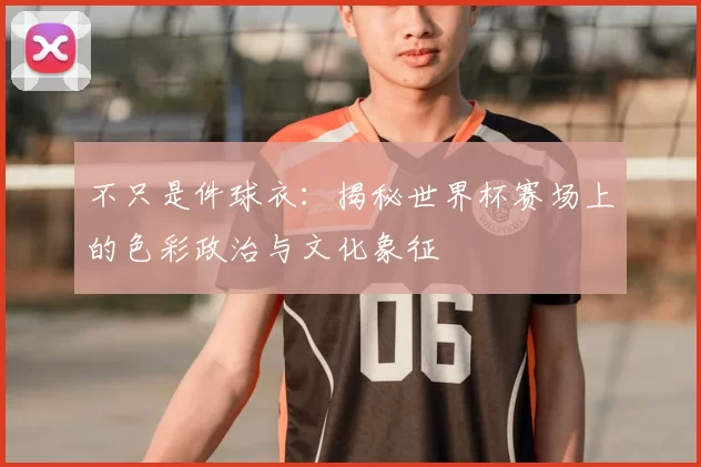 不只是件球衣：揭秘世界杯赛场上的色彩政治与文化象征