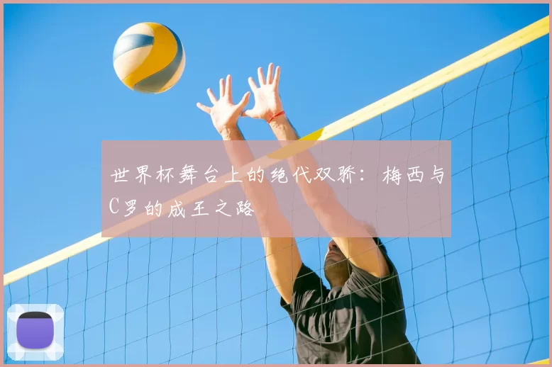 世界杯舞台上的绝代双骄：梅西与C罗的成王之路