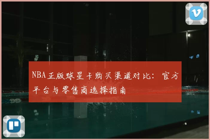 NBA正版球星卡购买渠道对比:官方平台与零售商选择指南