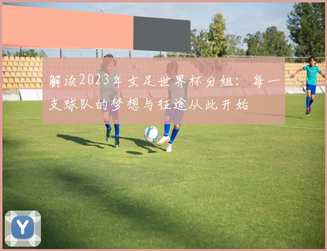解读2023年女足世界杯分组：每一支球队的梦想与征途从此开始