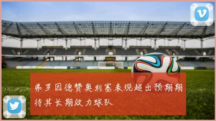 弗罗因德赞奥利塞表现超出预期期待其长期效力球队