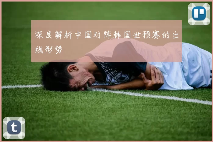 深度解析中国对阵韩国世预赛的出线形势
