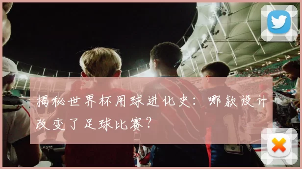 揭秘世界杯用球进化史:哪款设计改变了足球比赛?