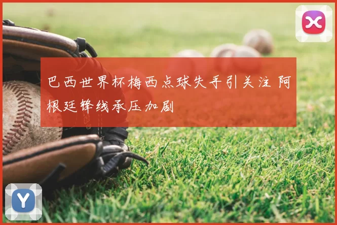 巴西世界杯梅西点球失手引关注 阿根廷锋线承压加剧