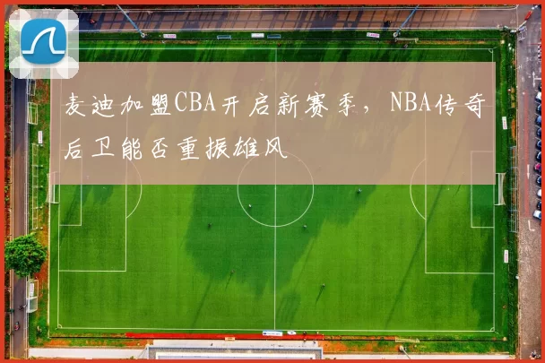 麦迪加盟CBA开启新赛季,NBA传奇后卫能否重振雄风