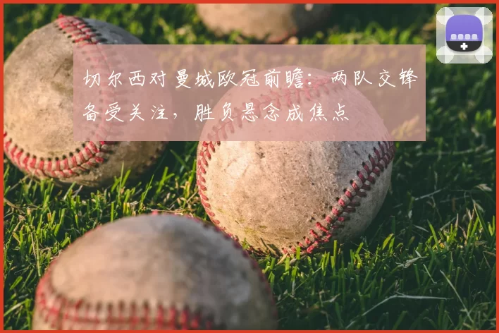 切尔西对曼城欧冠前瞻：两队交锋备受关注，胜负悬念成焦点