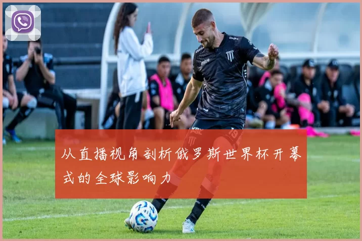 从直播视角剖析俄罗斯世界杯开幕式的全球影响力