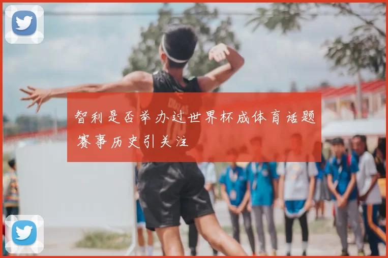 智利是否举办过世界杯成体育话题 赛事历史引关注