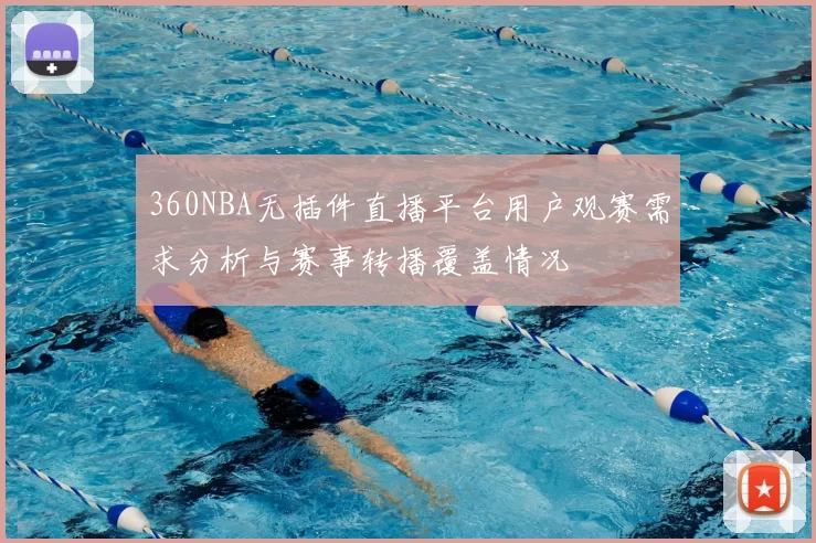 360NBA无插件直播平台用户观赛需求分析与赛事转播覆盖情况