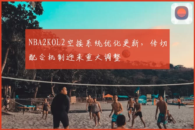 NBA2KOL2空接系统优化更新，传切配合机制迎来重大调整