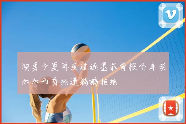 湖勇今夏再度追逐墨菲曾报价库明加加两首轮遭鹈鹕拒绝