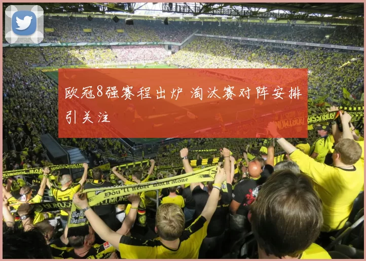 欧冠8强赛程出炉 淘汰赛对阵安排引关注