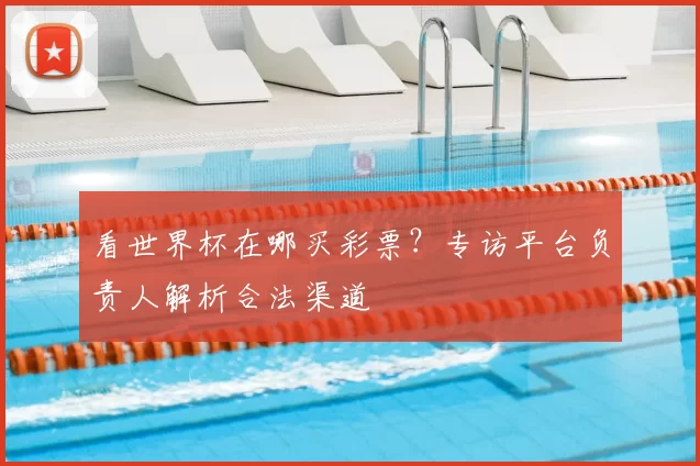 看世界杯在哪买彩票？专访平台负责人解析合法渠道