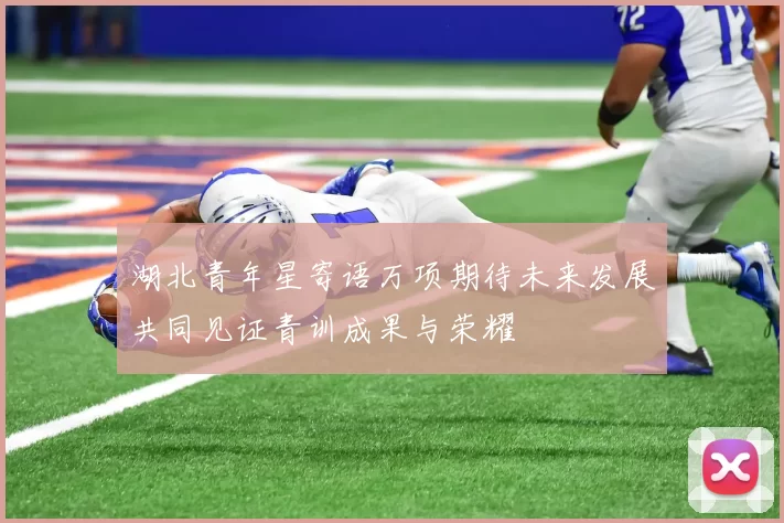 湖北青年星寄语万项期待未来发展共同见证青训成果与荣耀